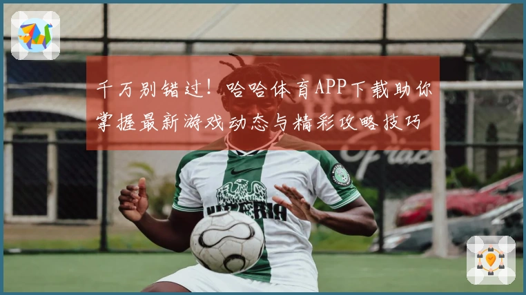 千万别错过！哈哈体育APP下载助你掌握最新游戏动态与精彩攻略技巧