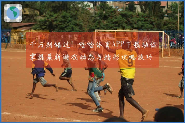 千万别错过！哈哈体育APP下载助你掌握最新游戏动态与精彩攻略技巧