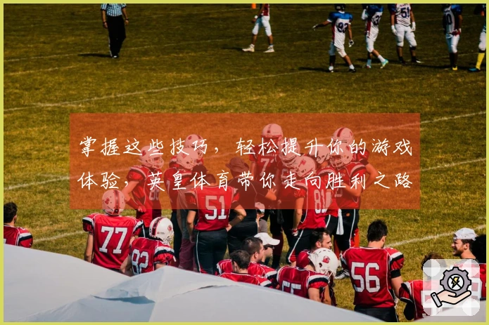 掌握这些技巧，轻松提升你的游戏体验，英皇体育带你走向胜利之路！