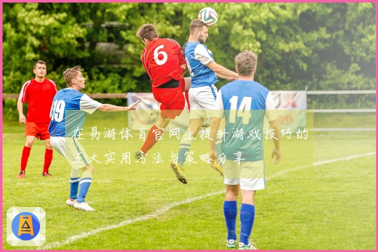 在易游体育官网上提升游戏技巧的五大实用方法与策略分享