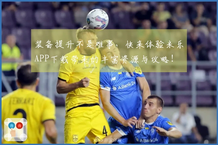 装备提升不是难事，快来体验米乐APP下载带来的丰富资源与攻略！