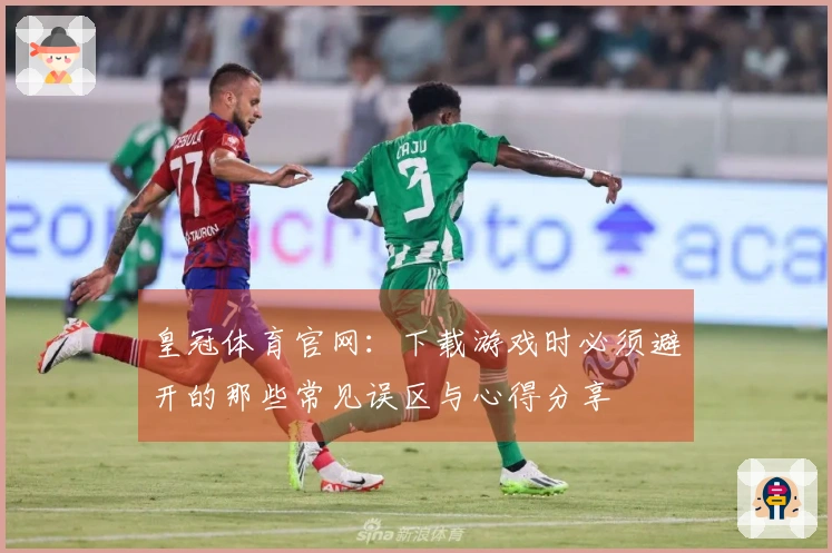 皇冠体育官网：下载游戏时必须避开的那些常见误区与心得分享