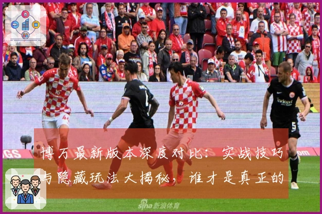 博万最新版本深度对比：实战技巧与隐藏玩法大揭秘，谁才是真正的高手之选？