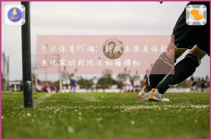 开云体育PC端：新版本深度体验，老玩家的新玩法秘籍揭秘