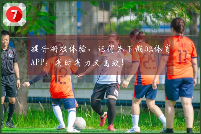 提升游戏体验,记得先下载ng体育APP,省时省力又高效!