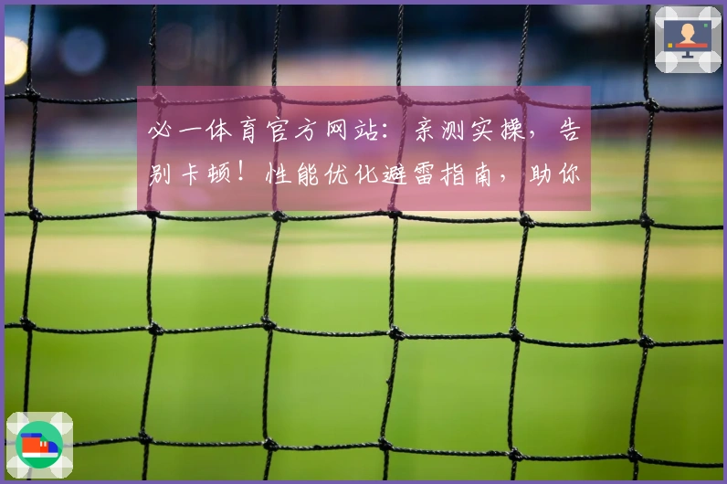 必一体育官方网站：亲测实操，告别卡顿！性能优化避雷指南，助你游戏体验飞升