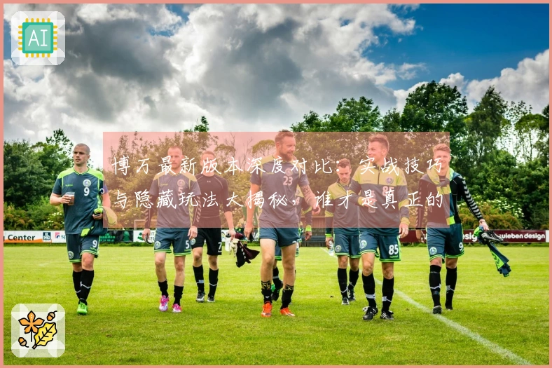 博万最新版本深度对比：实战技巧与隐藏玩法大揭秘，谁才是真正的高手之选？