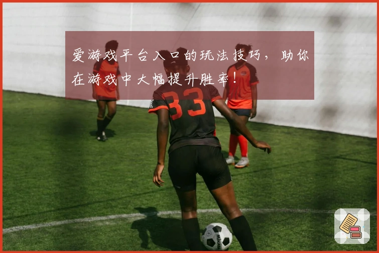 爱游戏平台入口的玩法技巧，助你在游戏中大幅提升胜率！