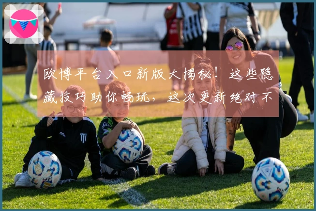 欧博平台入口新版大揭秘！这些隐藏技巧助你畅玩，这次更新绝对不容错过！