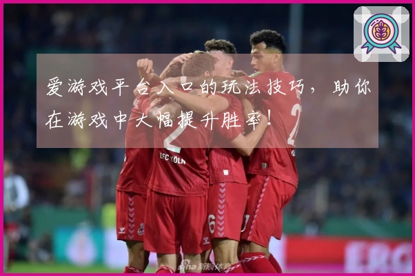 爱游戏平台入口的玩法技巧，助你在游戏中大幅提升胜率！