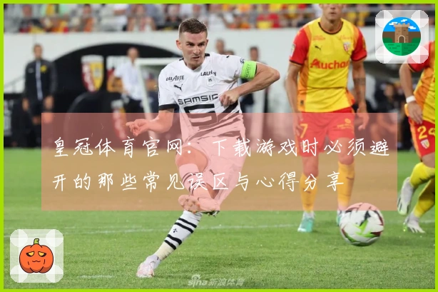 皇冠体育官网：下载游戏时必须避开的那些常见误区与心得分享