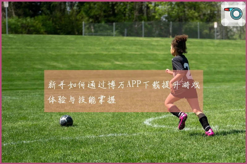 新手如何通过博万APP下载提升游戏体验与技能掌握