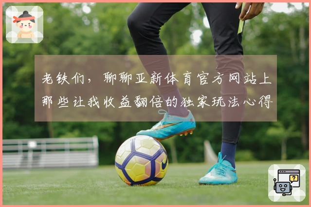 老铁们，聊聊亚新体育官方网站上那些让我收益翻倍的独家玩法心得