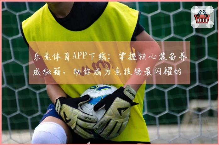 乐竞体育APP下载：掌握核心装备养成秘籍，助你成为竞技场最闪耀的玩家