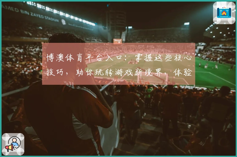 博澳体育平台入口：掌握这些核心技巧，助你玩转游戏新境界，体验质变提升