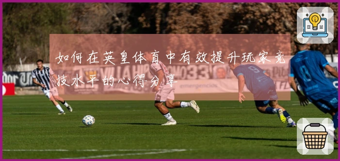 如何在英皇体育中有效提升玩家竞技水平的心得分享