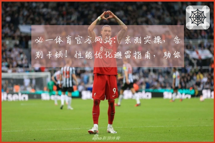 必一体育官方网站：亲测实操，告别卡顿！性能优化避雷指南，助你游戏体验飞升