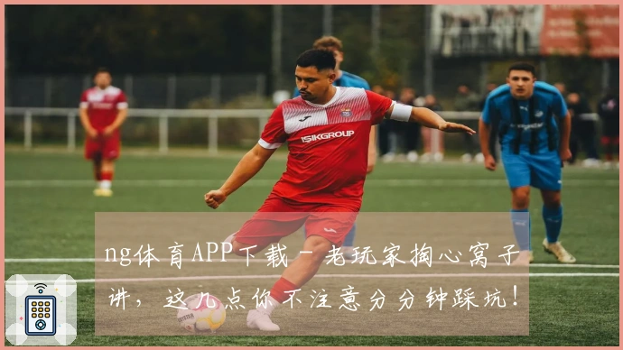 ng体育APP下载 - 老玩家掏心窝子讲，这几点你不注意分分钟踩坑！
