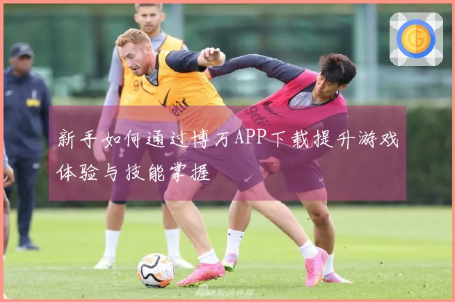 新手如何通过博万APP下载提升游戏体验与技能掌握