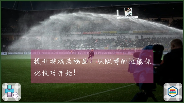 提升游戏流畅度，从欧博的性能优化技巧开始！