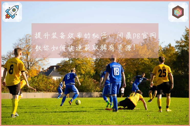 提升装备效率的秘密，问鼎pg官网教你如何快速获取稀有资源！