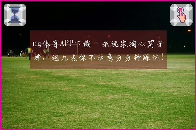 ng体育APP下载 - 老玩家掏心窝子讲，这几点你不注意分分钟踩坑！