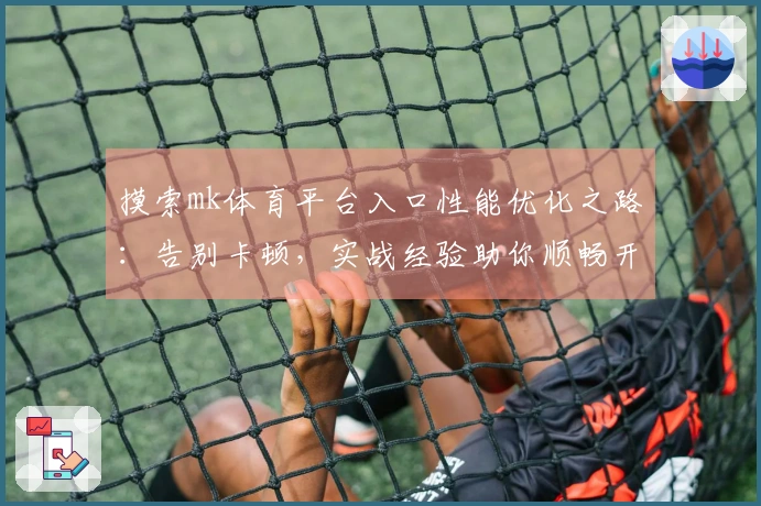 摸索mk体育平台入口性能优化之路：告别卡顿，实战经验助你顺畅开黑