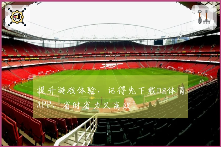 提升游戏体验，记得先下载ng体育APP，省时省力又高效！